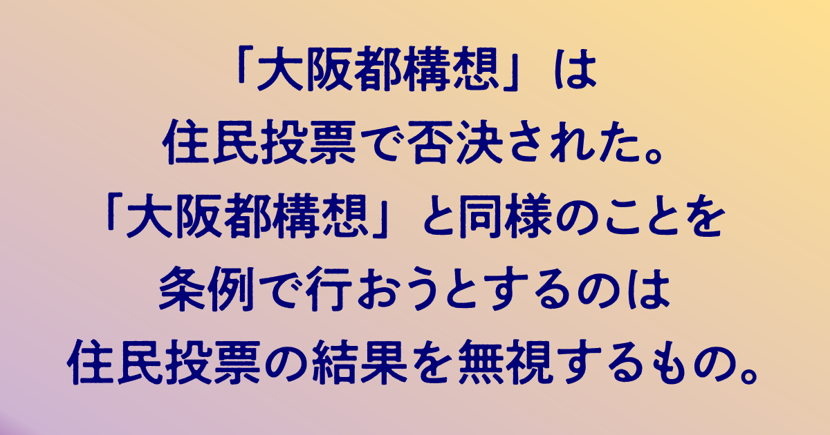 大阪都構想は住民投票で否決された。「大阪都構想」と同様のことを条例で行おうとするのは住民投票の結果を無視するもの。